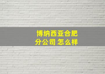 博纳西亚合肥分公司 怎么样